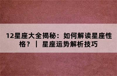 12星座大全揭秘：如何解读星座性格？｜ 星座运势解析技巧
